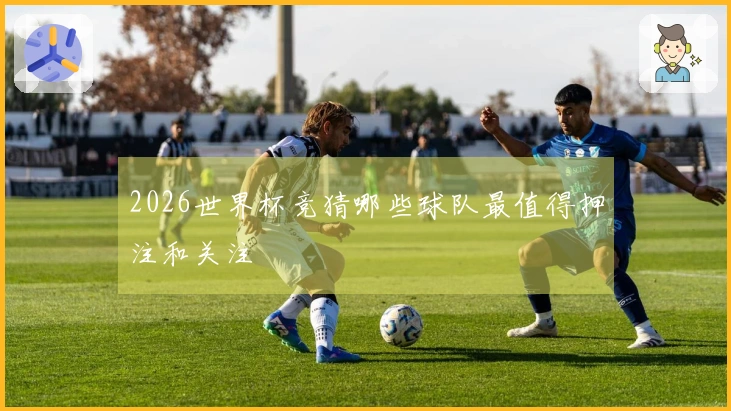 2026世界杯竞猜哪些球队最值得押注和关注