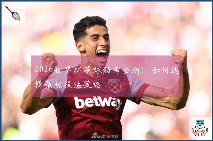 2026世界杯滚球赔率分析：如何选择最优投注策略