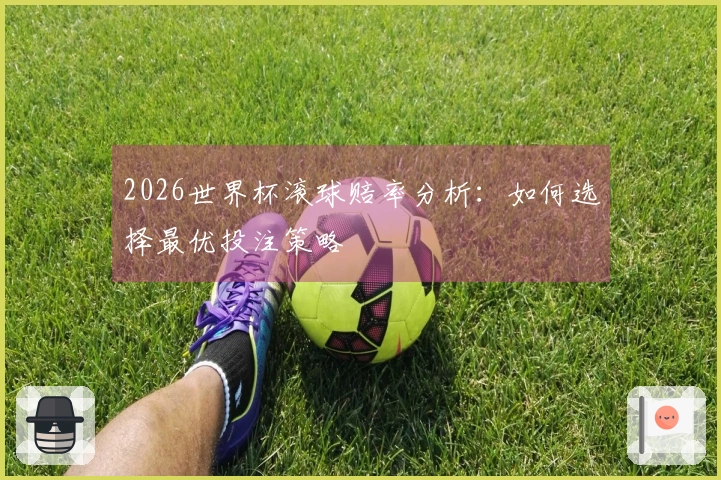 2026世界杯滚球赔率分析：如何选择最优投注策略