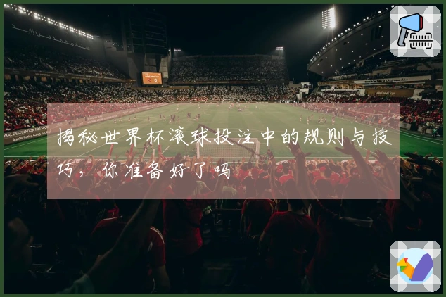 揭秘世界杯滚球投注中的规则与技巧,你准备好了吗