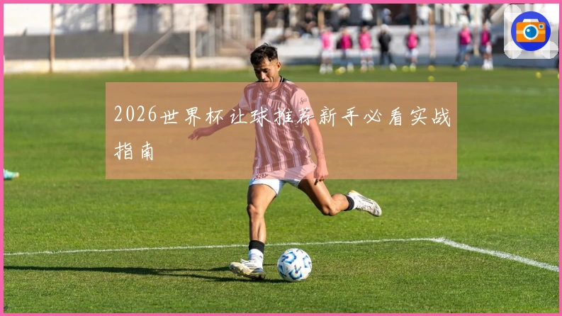 2026世界杯让球推荐新手必看实战指南